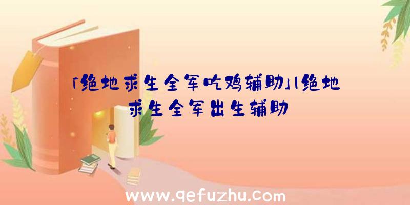 「绝地求生全军吃鸡辅助」|绝地求生全军出生辅助